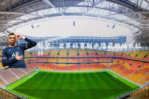 轮空:世界杯赛制中隐藏的战术杠杆