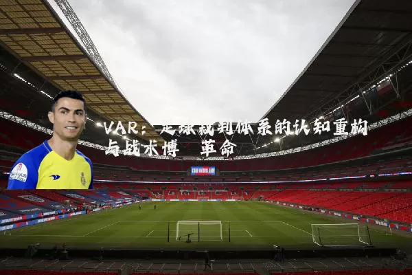 VAR:足球裁判体系的认知重构与战术博弈革命