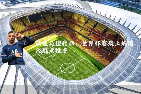 队医与理疗师:世界杯赛场上的隐形战术推手