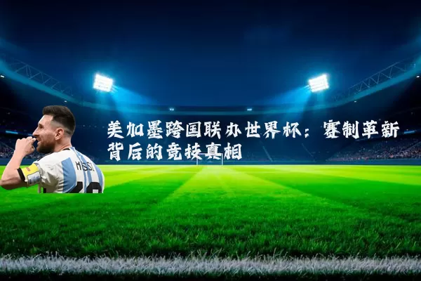 美加墨跨国联办世界杯：赛制革新背后的竞技真相