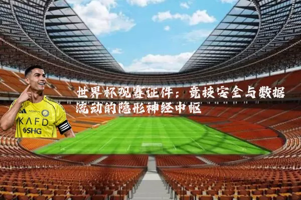 世界杯观赛证件:竞技安全与数据流动的隐形神经中枢