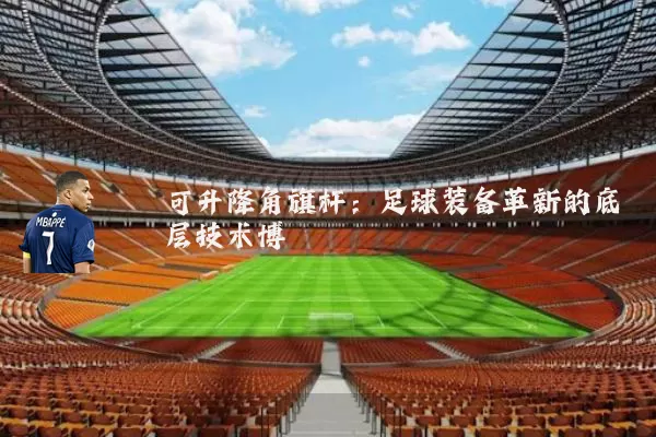 可升降角旗杆：足球装备革新的底层技术博弈