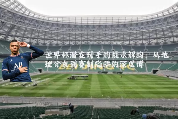 世界杯潜在对手的战术解构：从地理分布到赛制陷阱的深层博弈