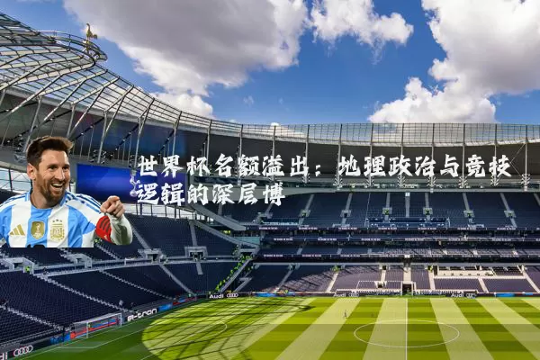 世界杯名额溢出：地理政治与竞技逻辑的深层博弈