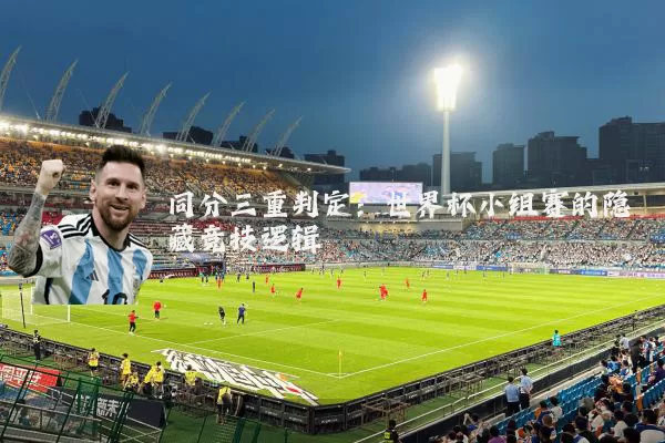 同分三重判定：世界杯小组赛的隐藏竞技逻辑
