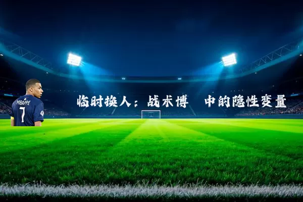 临时换人：战术博弈中的隐性变量