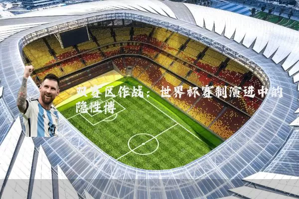 双赛区作战:世界杯赛制演进中的隐性博弈