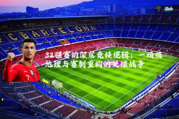 32强赛的深层竞技逻辑：一场被地理与赛制重构的足球战争