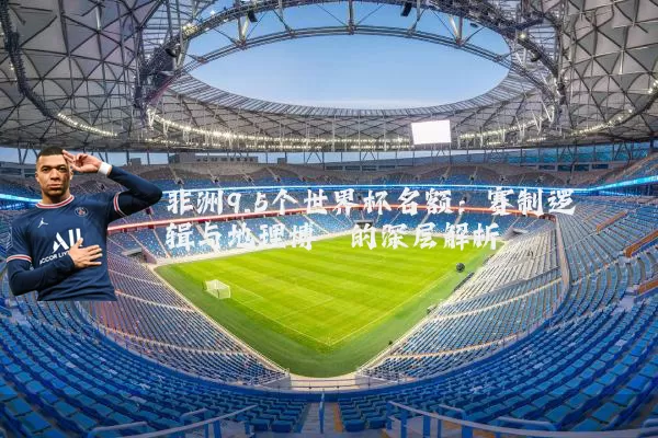非洲9.5个世界杯名额：赛制逻辑与地理博弈的深层解析