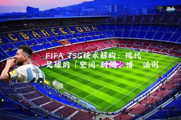 FIFA TSG技术解构:现代足球的「空间-时间」博弈法则