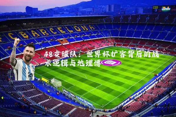 48支球队:世界杯扩容背后的战术逻辑与地理博弈